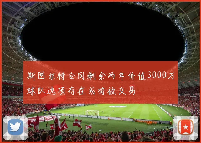 斯图尔特合同剩余两年价值3000万球队选项存在或将被交易