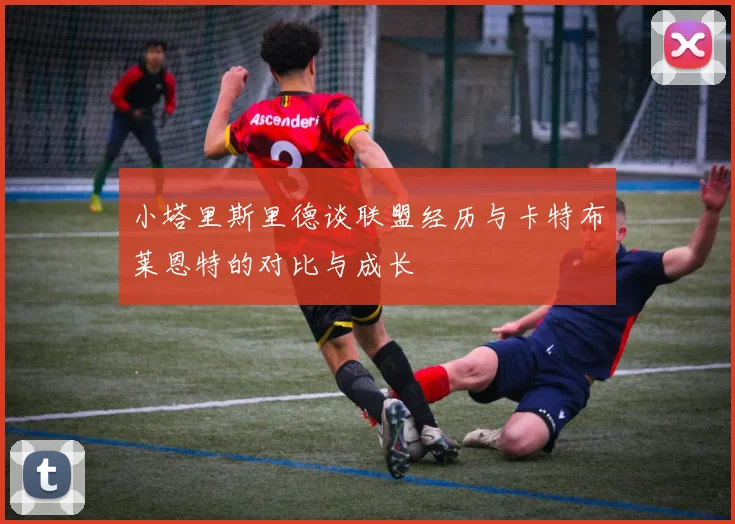 小塔里斯里德谈联盟经历与卡特布莱恩特的对比与成长