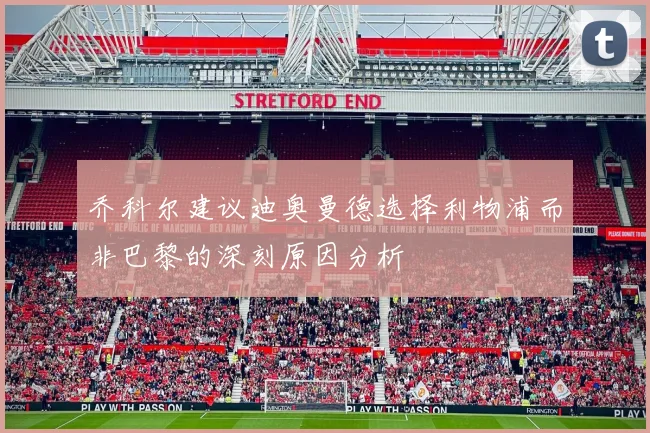 乔科尔建议迪奥曼德选择利物浦而非巴黎的深刻原因分析