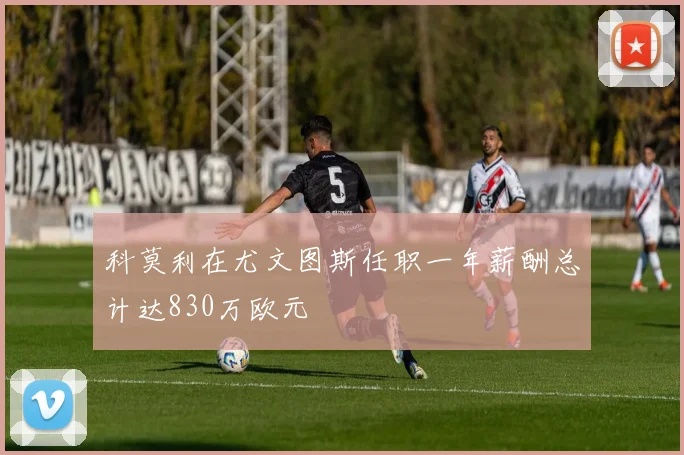 科莫利在尤文图斯任职一年薪酬总计达830万欧元