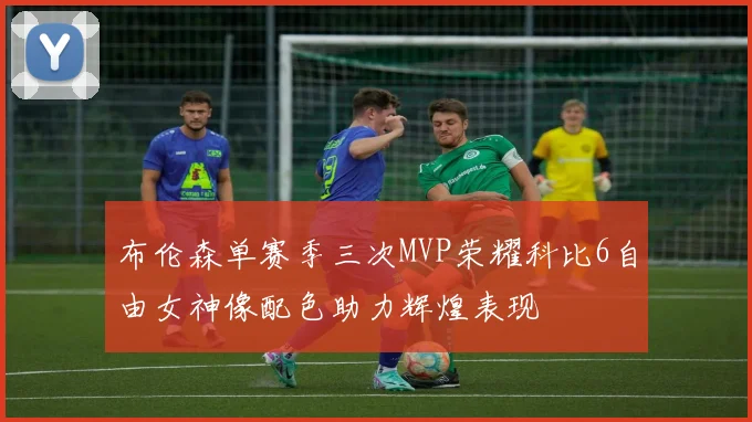布伦森单赛季三次MVP荣耀科比6自由女神像配色助力辉煌表现