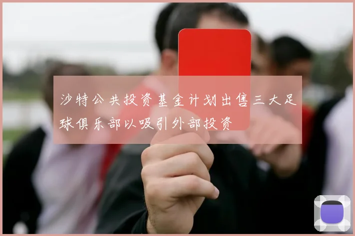 沙特公共投资基金计划出售三大足球俱乐部以吸引外部投资