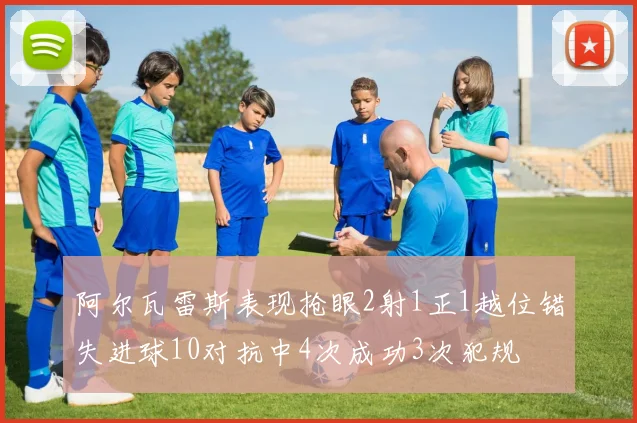 阿尔瓦雷斯表现抢眼2射1正1越位错失进球10对抗中4次成功3次犯规