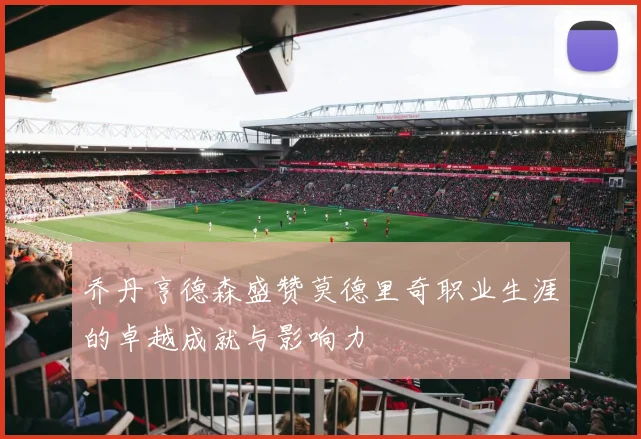 乔丹亨德森盛赞莫德里奇职业生涯的卓越成就与影响力