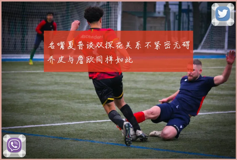 名嘴夏普谈双探花关系不紧密无碍乔皮与詹欧同样如此