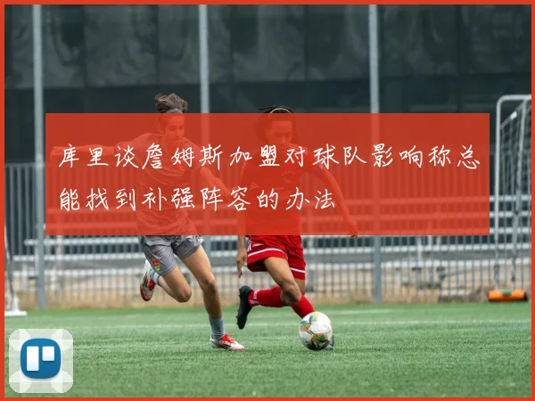 库里谈詹姆斯加盟对球队影响称总能找到补强阵容的办法