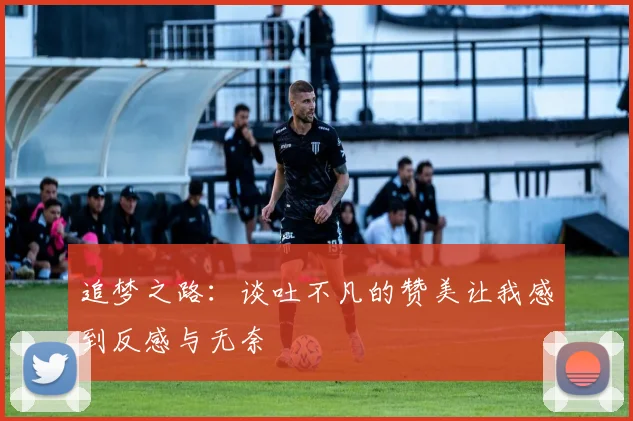 追梦之路：谈吐不凡的赞美让我感到反感与无奈