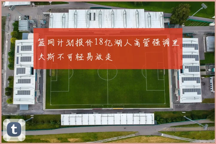 篮网计划报价18亿湖人高管强调里夫斯不可轻易放走
