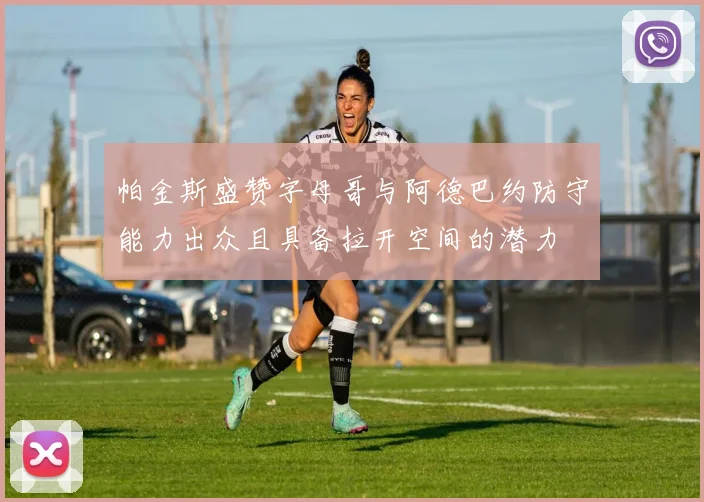 帕金斯盛赞字母哥与阿德巴约防守能力出众且具备拉开空间的潜力