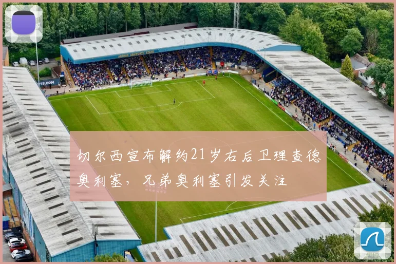 切尔西宣布解约21岁右后卫理查德奥利塞，兄弟奥利塞引发关注