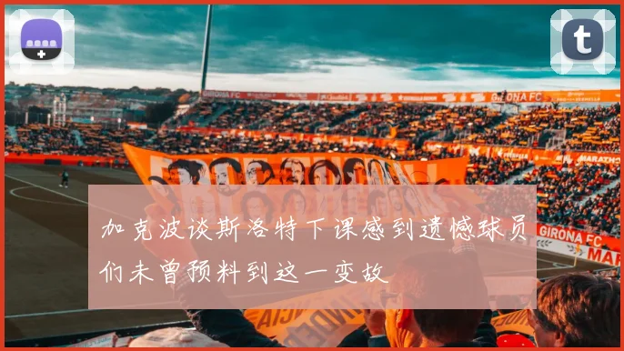 加克波谈斯洛特下课感到遗憾球员们未曾预料到这一变故