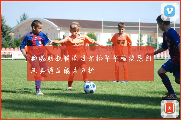 挪威助教解读吕尔松早早被换原因及其调度能力分析