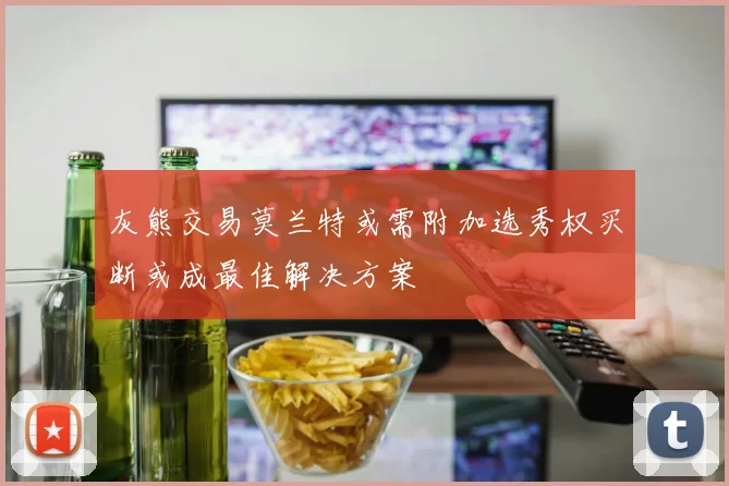 灰熊交易莫兰特或需附加选秀权买断或成最佳解决方案